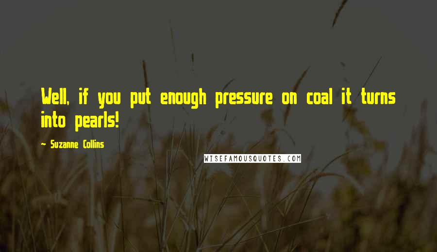 Suzanne Collins Quotes: Well, if you put enough pressure on coal it turns into pearls!