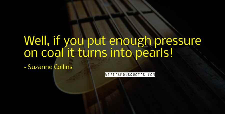 Suzanne Collins Quotes: Well, if you put enough pressure on coal it turns into pearls!