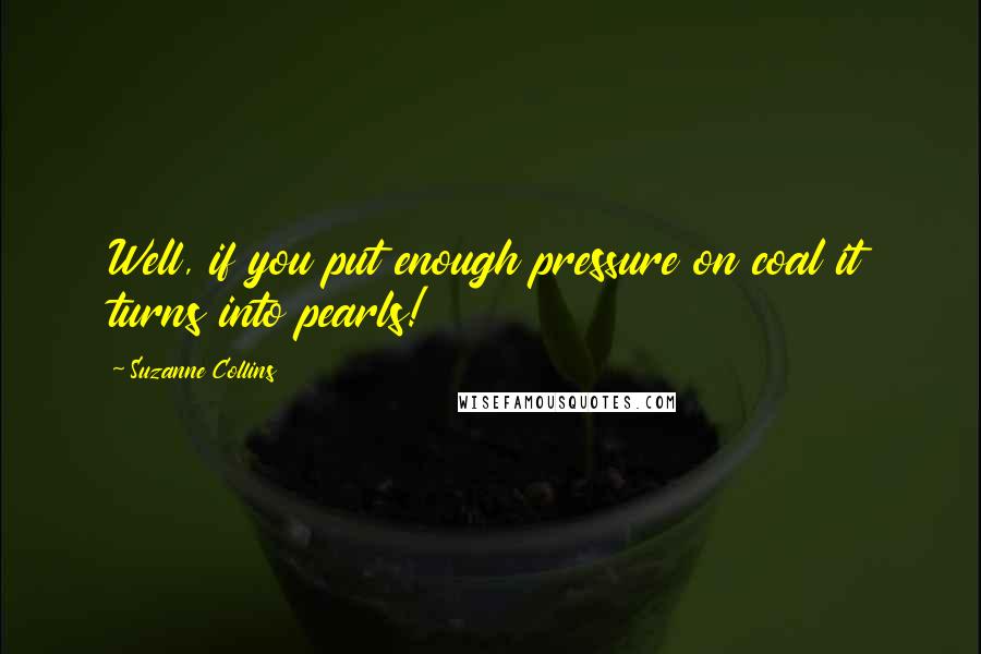 Suzanne Collins Quotes: Well, if you put enough pressure on coal it turns into pearls!