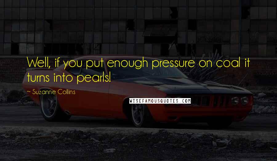 Suzanne Collins Quotes: Well, if you put enough pressure on coal it turns into pearls!