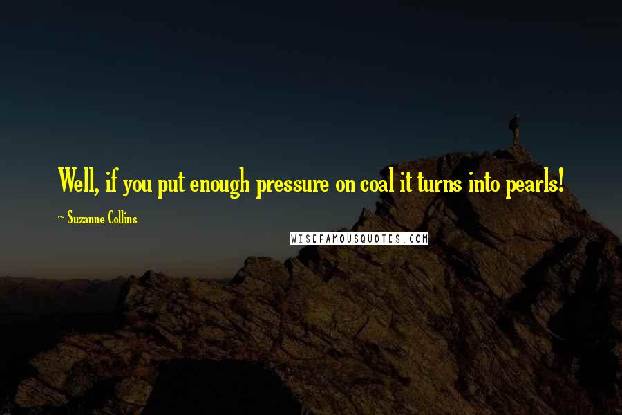 Suzanne Collins Quotes: Well, if you put enough pressure on coal it turns into pearls!