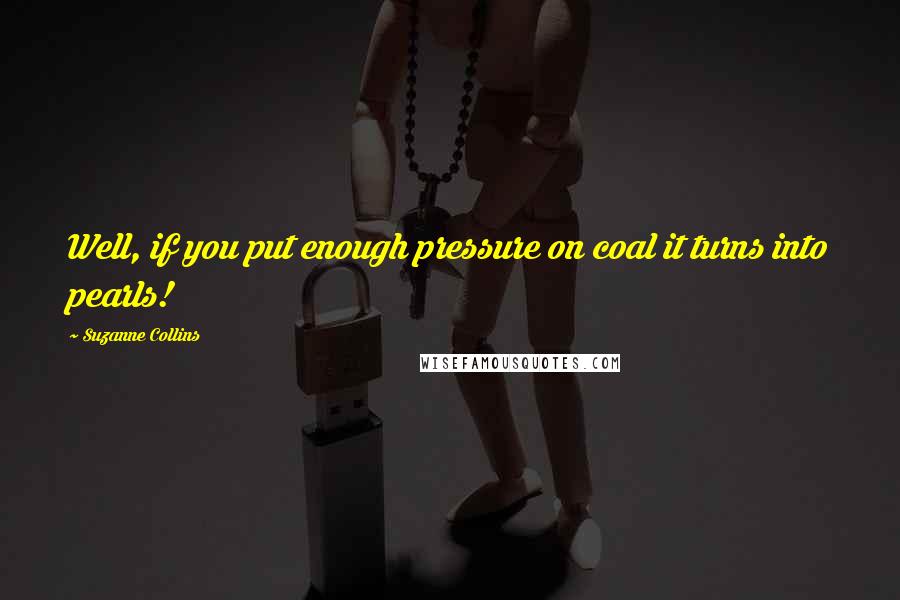 Suzanne Collins Quotes: Well, if you put enough pressure on coal it turns into pearls!