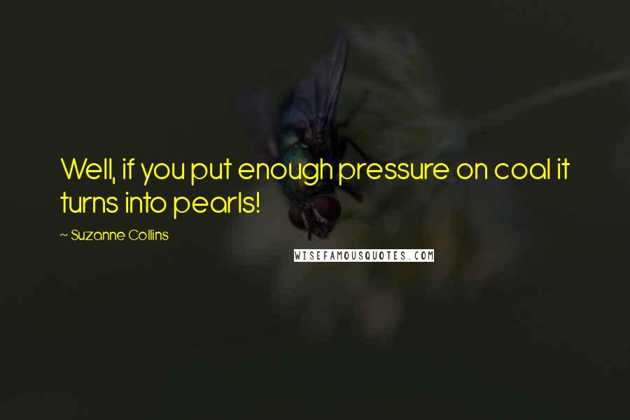 Suzanne Collins Quotes: Well, if you put enough pressure on coal it turns into pearls!