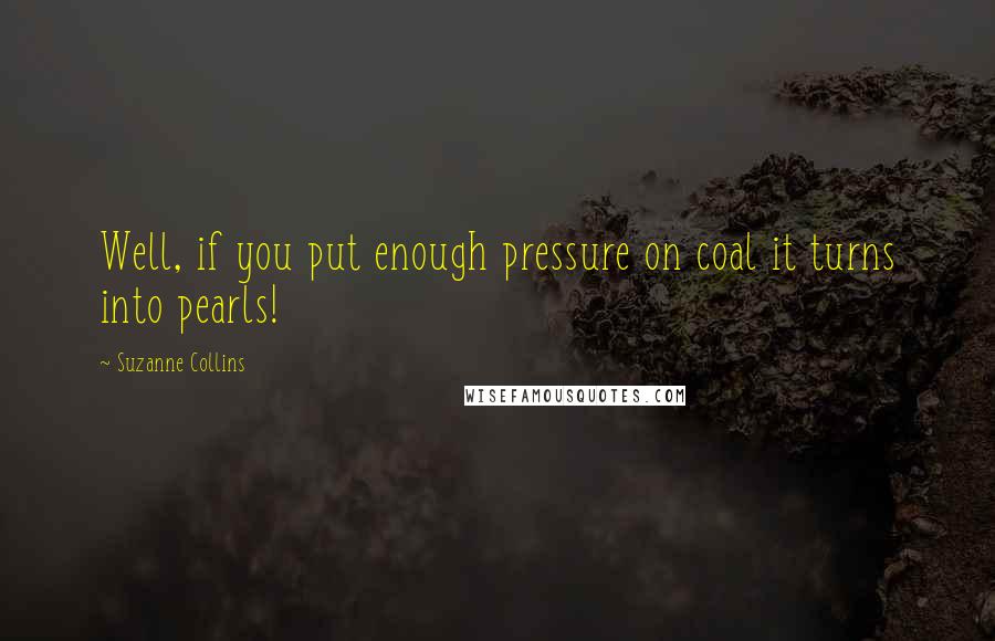 Suzanne Collins Quotes: Well, if you put enough pressure on coal it turns into pearls!