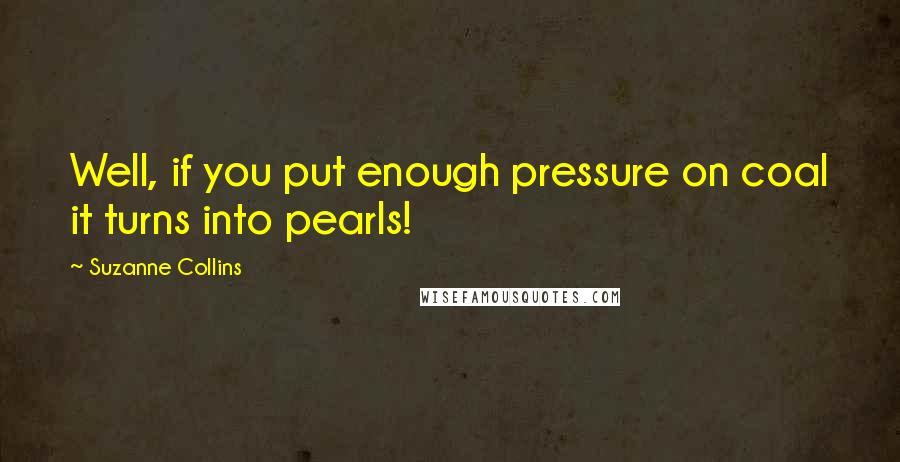 Suzanne Collins Quotes: Well, if you put enough pressure on coal it turns into pearls!