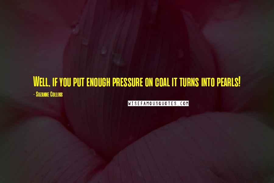Suzanne Collins Quotes: Well, if you put enough pressure on coal it turns into pearls!