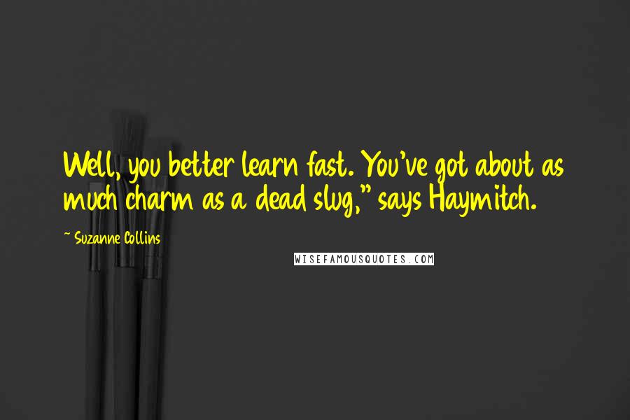 Suzanne Collins Quotes: Well, you better learn fast. You've got about as much charm as a dead slug," says Haymitch.
