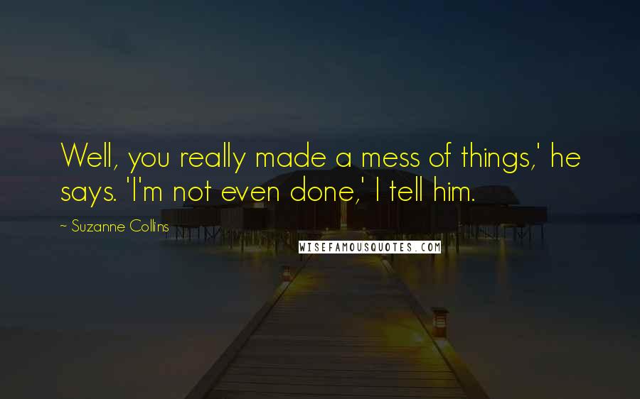 Suzanne Collins Quotes: Well, you really made a mess of things,' he says. 'I'm not even done,' I tell him.