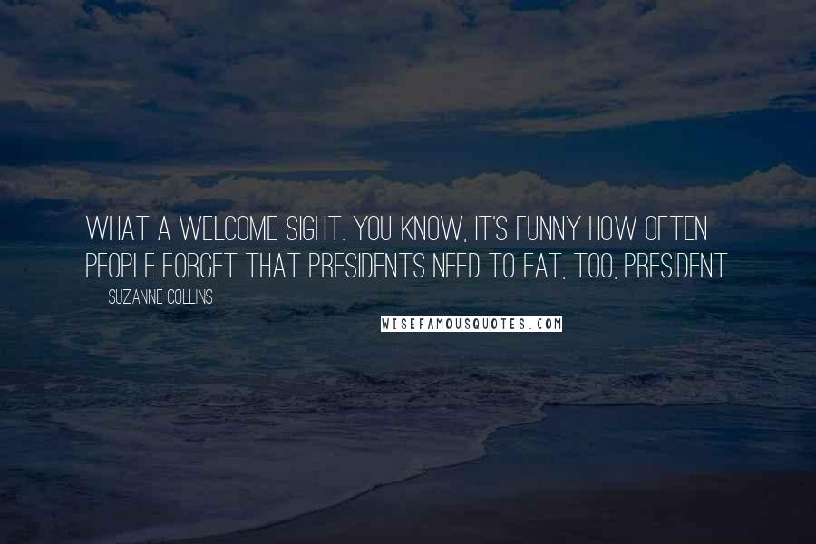 Suzanne Collins Quotes: What a welcome sight. You know, it's funny how often people forget that presidents need to eat, too, President