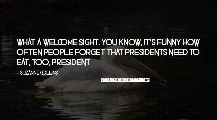 Suzanne Collins Quotes: What a welcome sight. You know, it's funny how often people forget that presidents need to eat, too, President