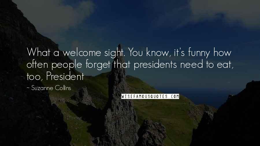 Suzanne Collins Quotes: What a welcome sight. You know, it's funny how often people forget that presidents need to eat, too, President