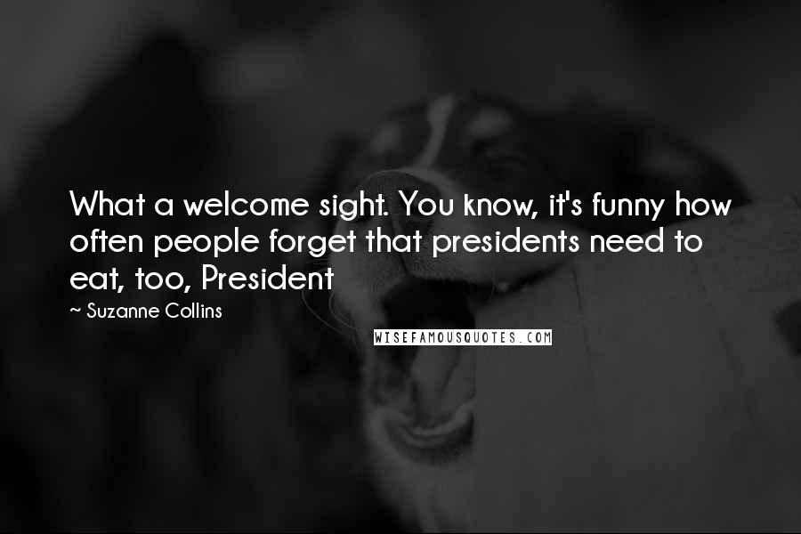 Suzanne Collins Quotes: What a welcome sight. You know, it's funny how often people forget that presidents need to eat, too, President