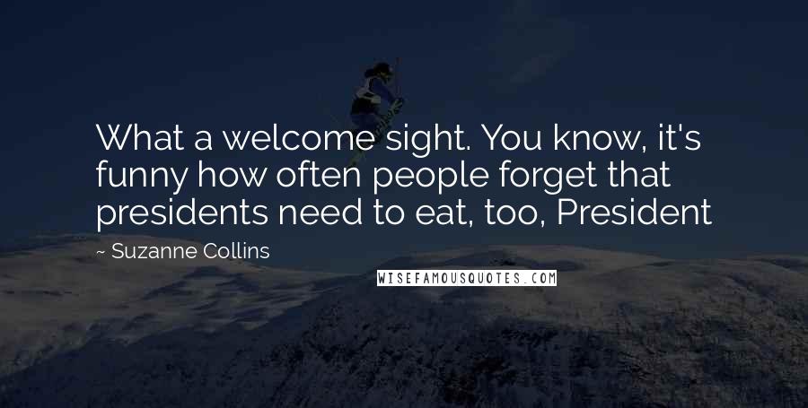 Suzanne Collins Quotes: What a welcome sight. You know, it's funny how often people forget that presidents need to eat, too, President