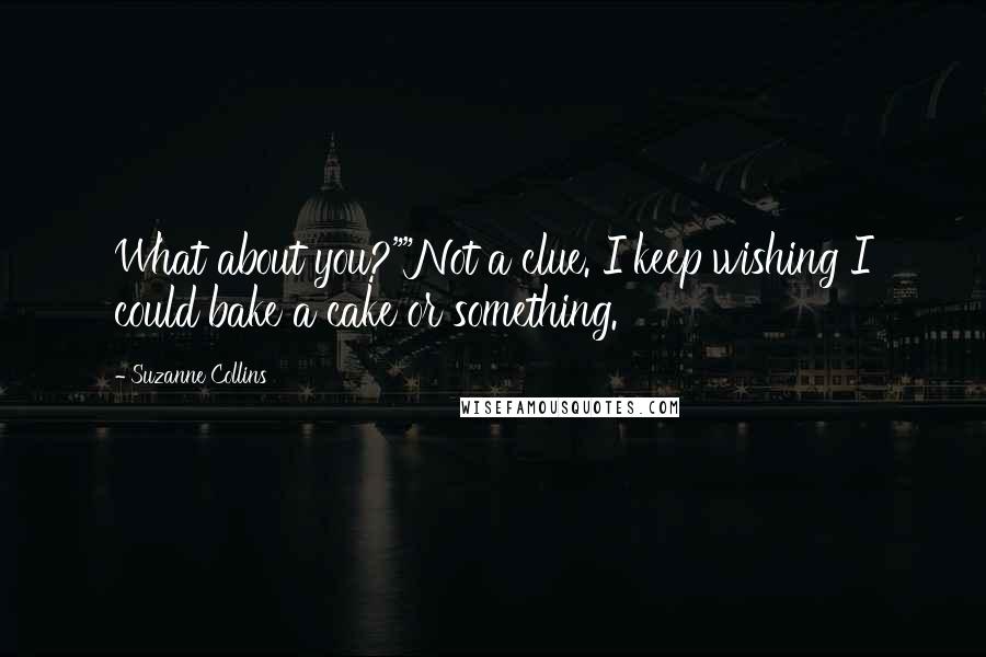 Suzanne Collins Quotes: What about you?""Not a clue. I keep wishing I could bake a cake or something.