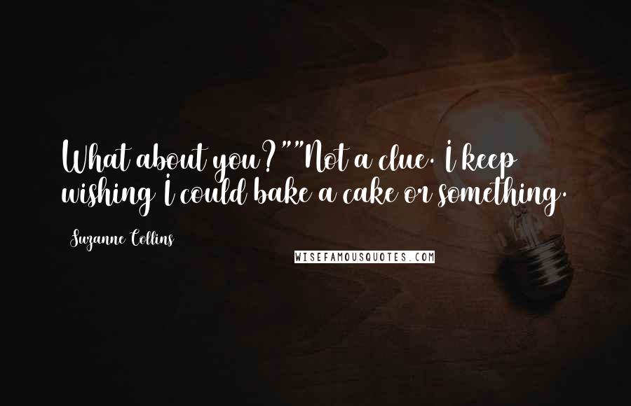 Suzanne Collins Quotes: What about you?""Not a clue. I keep wishing I could bake a cake or something.