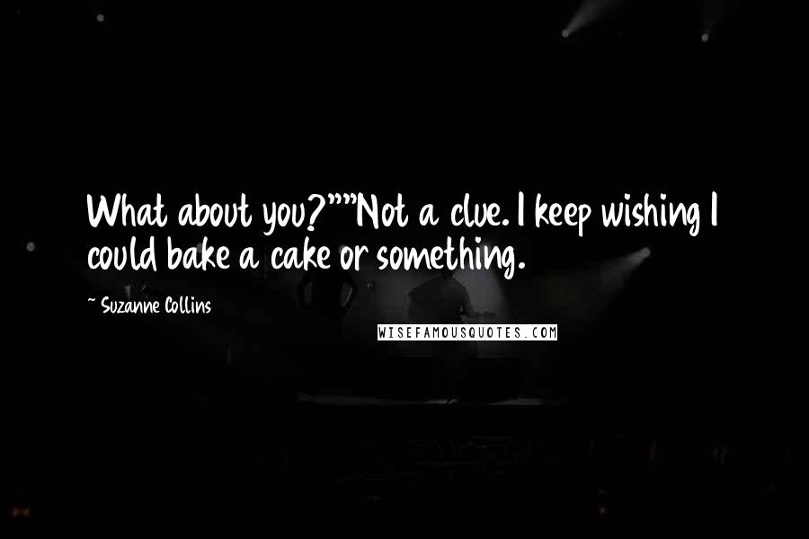Suzanne Collins Quotes: What about you?""Not a clue. I keep wishing I could bake a cake or something.