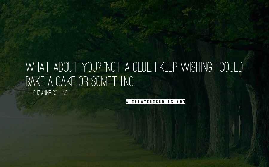 Suzanne Collins Quotes: What about you?""Not a clue. I keep wishing I could bake a cake or something.