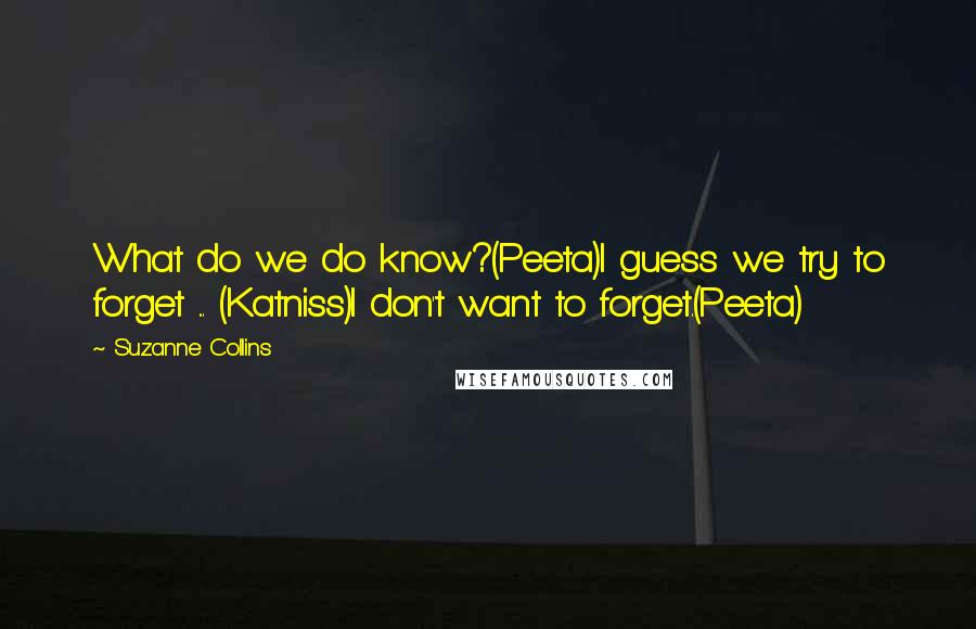 Suzanne Collins Quotes: What do we do know?(Peeta)I guess we try to forget ... (Katniss)I don't want to forget.(Peeta)
