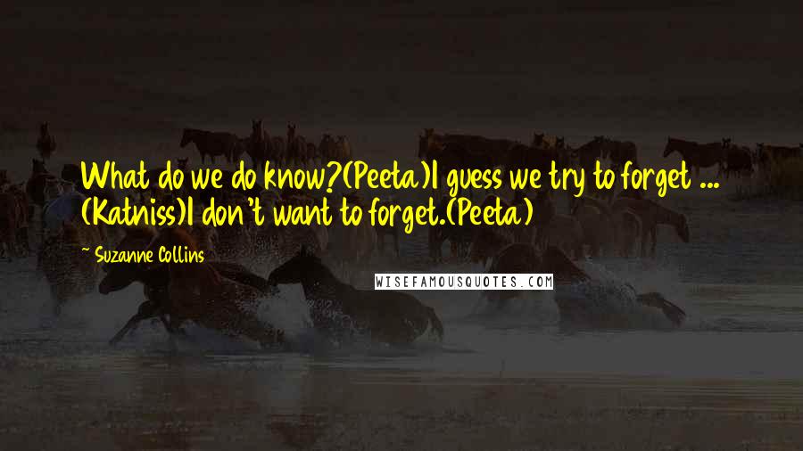 Suzanne Collins Quotes: What do we do know?(Peeta)I guess we try to forget ... (Katniss)I don't want to forget.(Peeta)