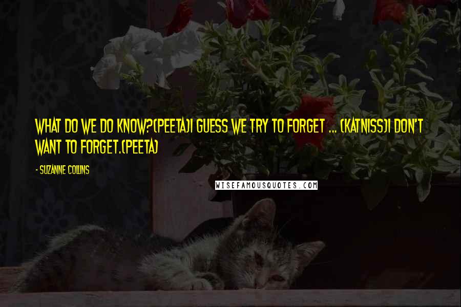 Suzanne Collins Quotes: What do we do know?(Peeta)I guess we try to forget ... (Katniss)I don't want to forget.(Peeta)