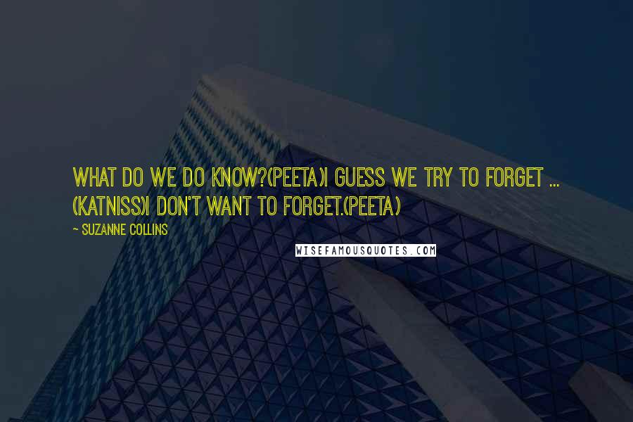 Suzanne Collins Quotes: What do we do know?(Peeta)I guess we try to forget ... (Katniss)I don't want to forget.(Peeta)