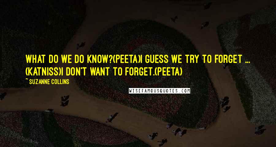 Suzanne Collins Quotes: What do we do know?(Peeta)I guess we try to forget ... (Katniss)I don't want to forget.(Peeta)