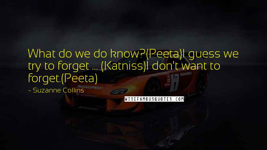 Suzanne Collins Quotes: What do we do know?(Peeta)I guess we try to forget ... (Katniss)I don't want to forget.(Peeta)