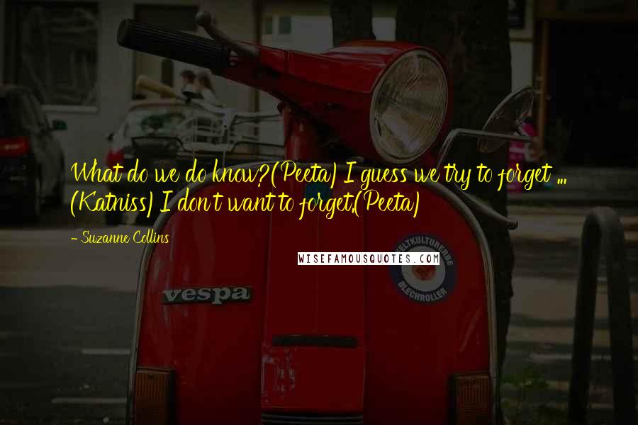Suzanne Collins Quotes: What do we do know?(Peeta)I guess we try to forget ... (Katniss)I don't want to forget.(Peeta)