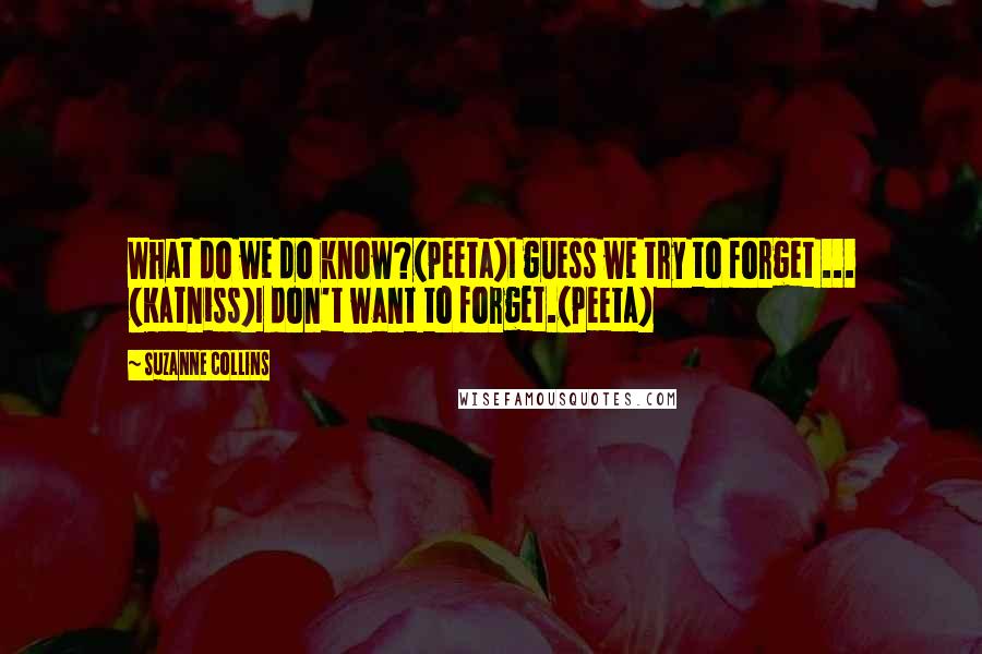 Suzanne Collins Quotes: What do we do know?(Peeta)I guess we try to forget ... (Katniss)I don't want to forget.(Peeta)