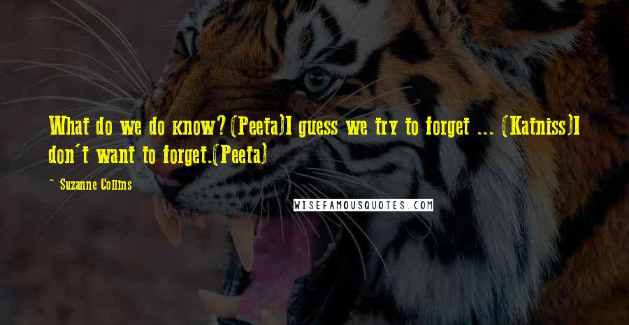 Suzanne Collins Quotes: What do we do know?(Peeta)I guess we try to forget ... (Katniss)I don't want to forget.(Peeta)