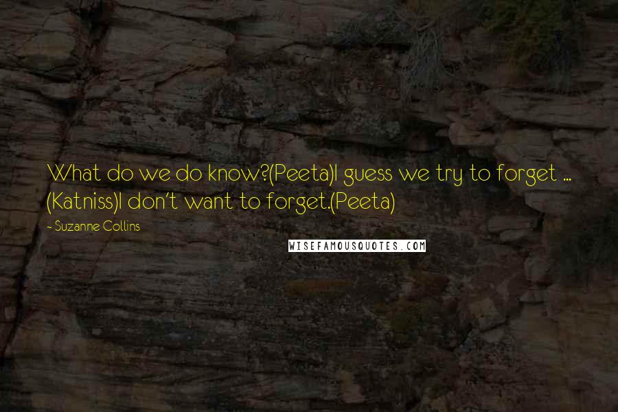 Suzanne Collins Quotes: What do we do know?(Peeta)I guess we try to forget ... (Katniss)I don't want to forget.(Peeta)
