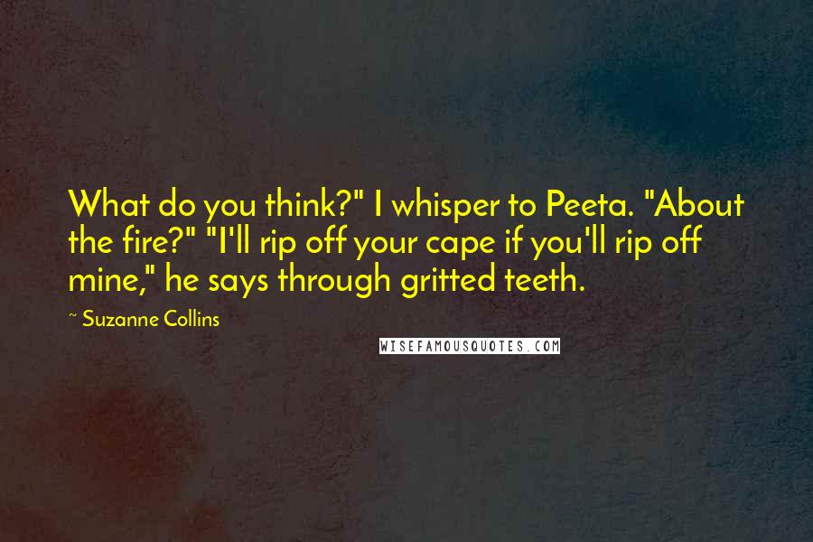 Suzanne Collins Quotes: What do you think?" I whisper to Peeta. "About the fire?" "I'll rip off your cape if you'll rip off mine," he says through gritted teeth.