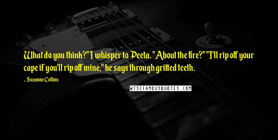 Suzanne Collins Quotes: What do you think?" I whisper to Peeta. "About the fire?" "I'll rip off your cape if you'll rip off mine," he says through gritted teeth.