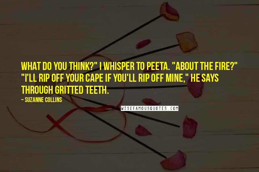 Suzanne Collins Quotes: What do you think?" I whisper to Peeta. "About the fire?" "I'll rip off your cape if you'll rip off mine," he says through gritted teeth.