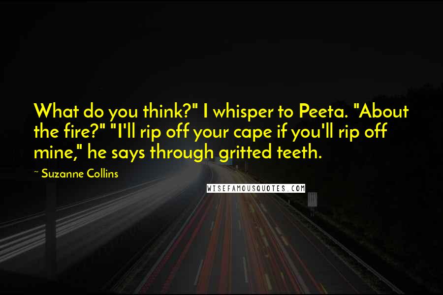 Suzanne Collins Quotes: What do you think?" I whisper to Peeta. "About the fire?" "I'll rip off your cape if you'll rip off mine," he says through gritted teeth.