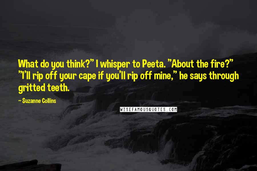 Suzanne Collins Quotes: What do you think?" I whisper to Peeta. "About the fire?" "I'll rip off your cape if you'll rip off mine," he says through gritted teeth.