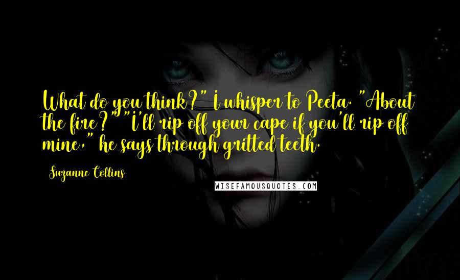 Suzanne Collins Quotes: What do you think?" I whisper to Peeta. "About the fire?" "I'll rip off your cape if you'll rip off mine," he says through gritted teeth.