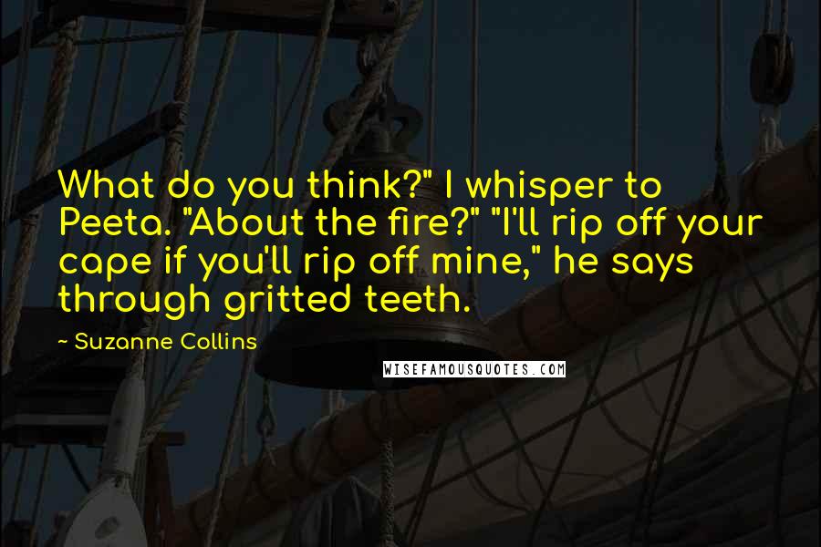 Suzanne Collins Quotes: What do you think?" I whisper to Peeta. "About the fire?" "I'll rip off your cape if you'll rip off mine," he says through gritted teeth.