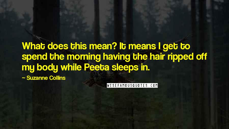 Suzanne Collins Quotes: What does this mean? It means I get to spend the morning having the hair ripped off my body while Peeta sleeps in.