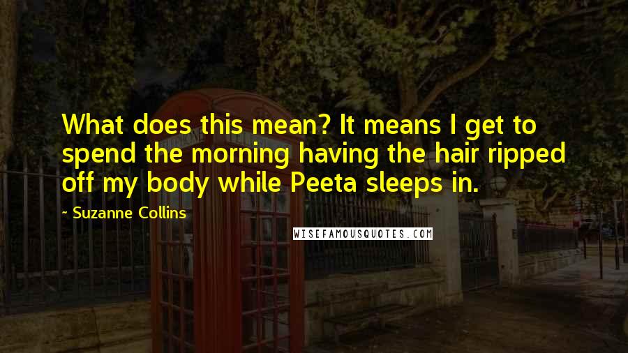 Suzanne Collins Quotes: What does this mean? It means I get to spend the morning having the hair ripped off my body while Peeta sleeps in.