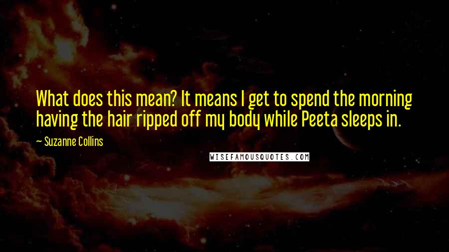 Suzanne Collins Quotes: What does this mean? It means I get to spend the morning having the hair ripped off my body while Peeta sleeps in.