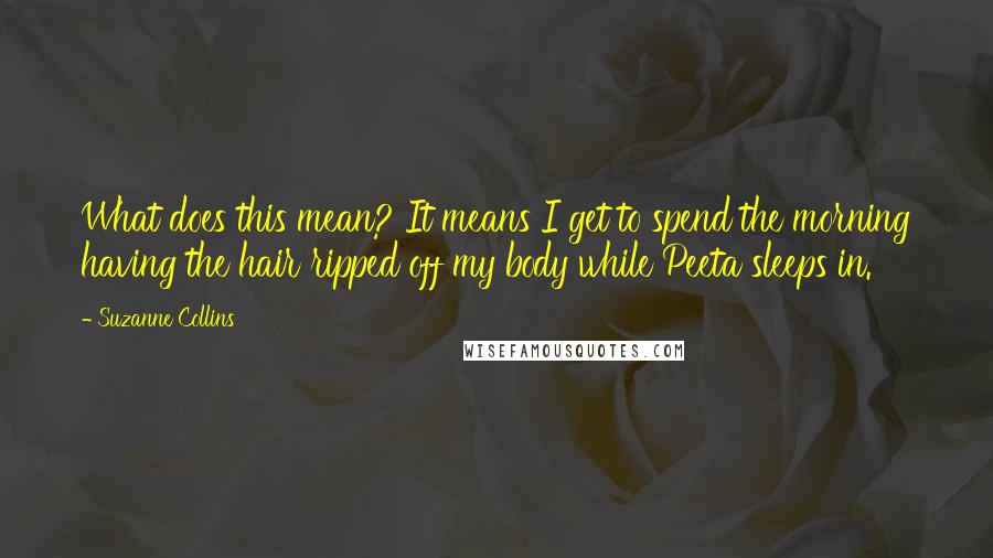 Suzanne Collins Quotes: What does this mean? It means I get to spend the morning having the hair ripped off my body while Peeta sleeps in.