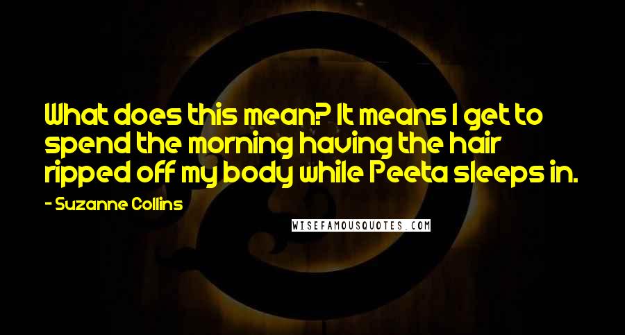 Suzanne Collins Quotes: What does this mean? It means I get to spend the morning having the hair ripped off my body while Peeta sleeps in.