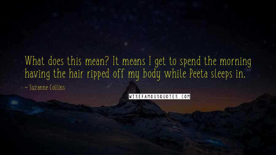 Suzanne Collins Quotes: What does this mean? It means I get to spend the morning having the hair ripped off my body while Peeta sleeps in.