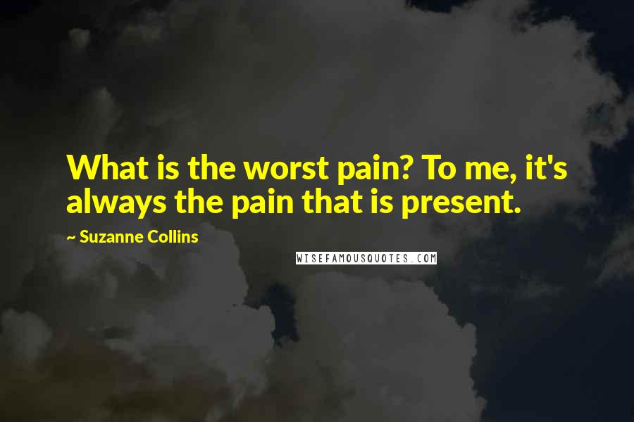 Suzanne Collins Quotes: What is the worst pain? To me, it's always the pain that is present.