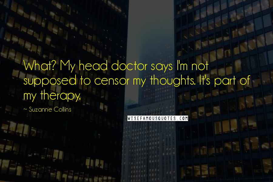 Suzanne Collins Quotes: What? My head doctor says I'm not supposed to censor my thoughts. It's part of my therapy.