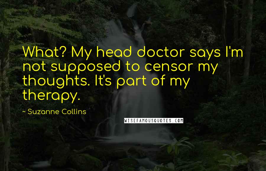 Suzanne Collins Quotes: What? My head doctor says I'm not supposed to censor my thoughts. It's part of my therapy.