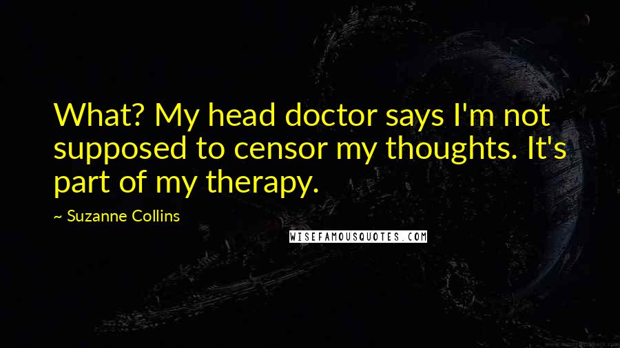 Suzanne Collins Quotes: What? My head doctor says I'm not supposed to censor my thoughts. It's part of my therapy.