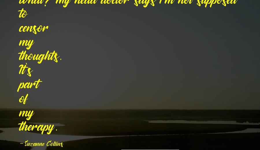 Suzanne Collins Quotes: What? My head doctor says I'm not supposed to censor my thoughts. It's part of my therapy.