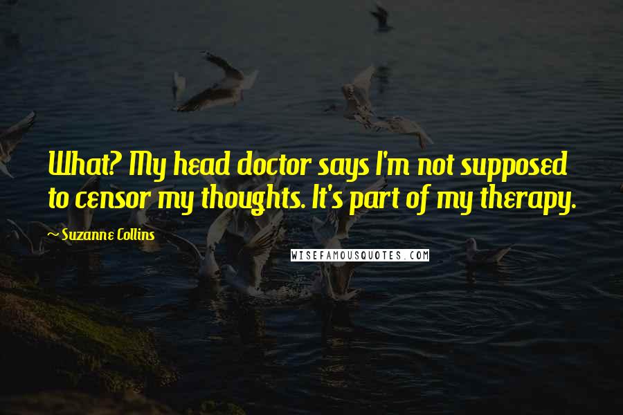 Suzanne Collins Quotes: What? My head doctor says I'm not supposed to censor my thoughts. It's part of my therapy.